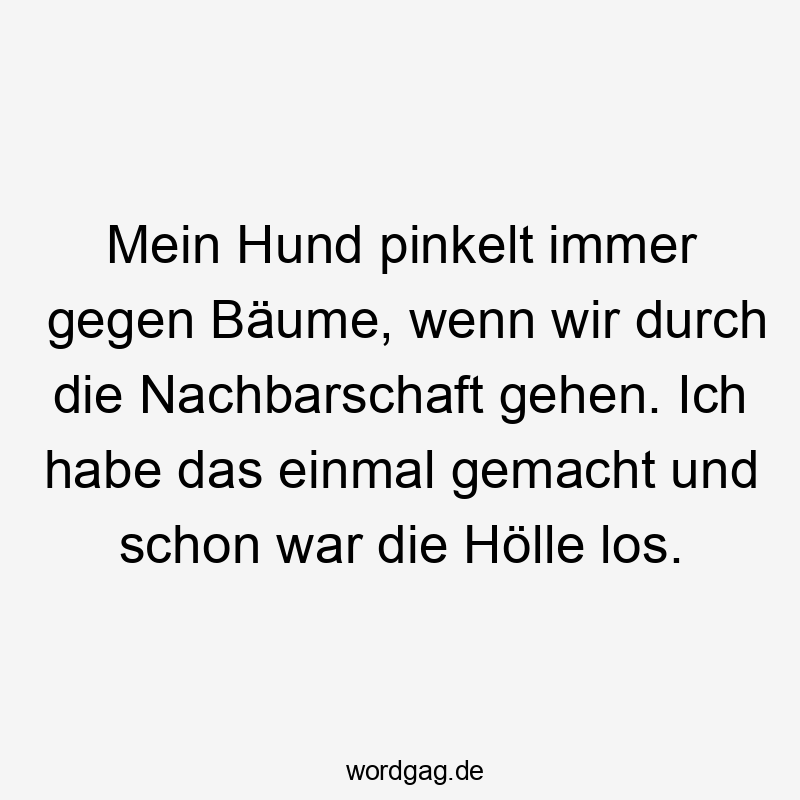 Mein Hund pinkelt immer gegen Bäume, wenn wir durch die Nachbarschaft gehen. Ich habe das einmal gemacht und schon war die Hölle los.