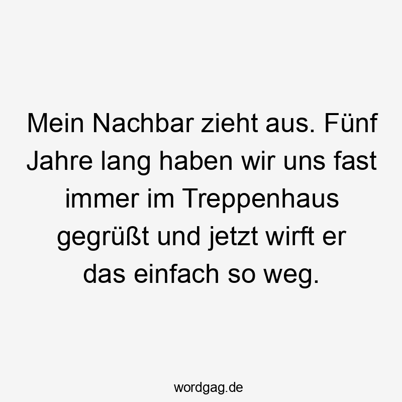 Mein Nachbar zieht aus. Fünf Jahre lang haben wir uns fast immer im Treppenhaus gegrüßt und jetzt wirft er das einfach so weg.