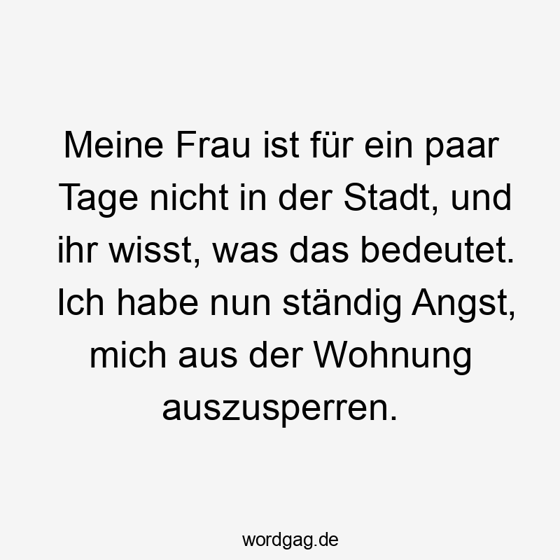 Meine Frau ist für ein paar Tage nicht in der Stadt, und ihr wisst, was das bedeutet. Ich habe nun ständig Angst, mich aus der Wohnung auszusperren.