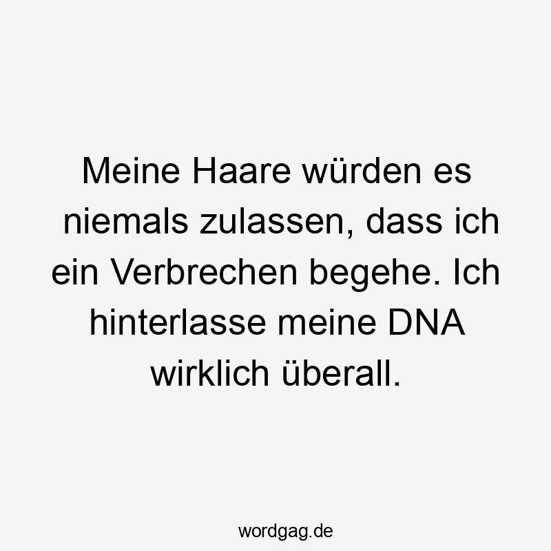 Meine Haare würden es niemals zulassen, dass ich ein Verbrechen begehe. Ich hinterlasse meine DNA wirklich überall.