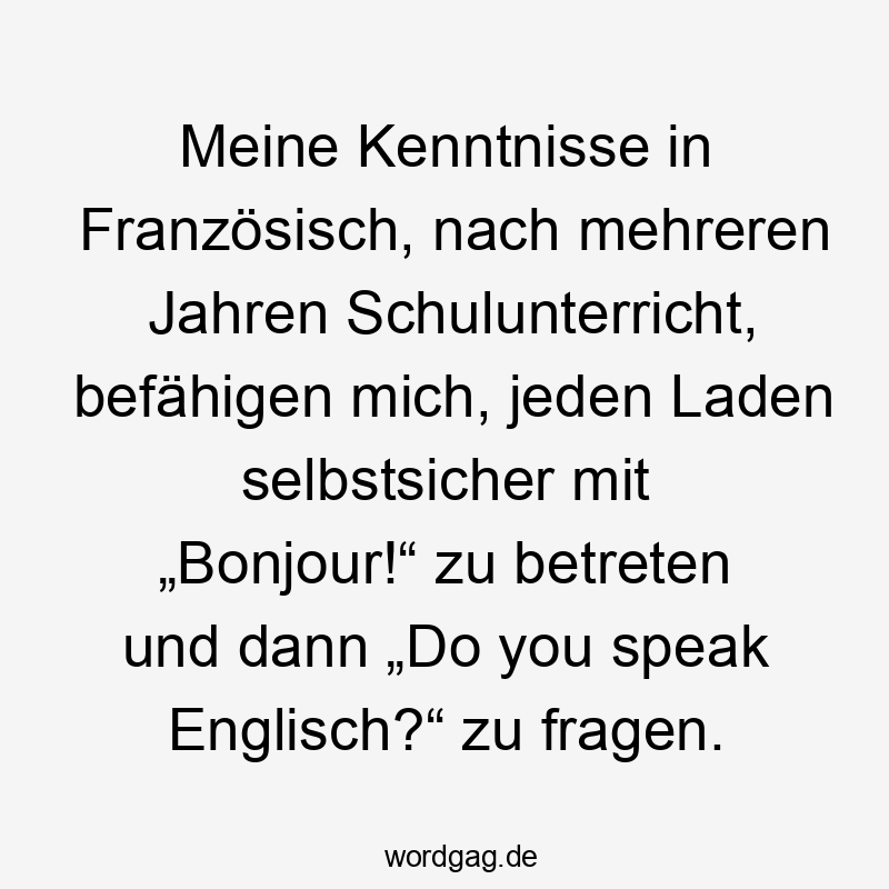 Meine Kenntnisse in Französisch, nach mehreren Jahren Schulunterricht, befähigen mich, jeden Laden selbstsicher mit „Bonjour!“ zu betreten und dann „Do you speak Englisch?“ zu fragen.