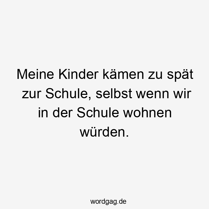 Meine Kinder kämen zu spät zur Schule, selbst wenn wir in der Schule wohnen würden.