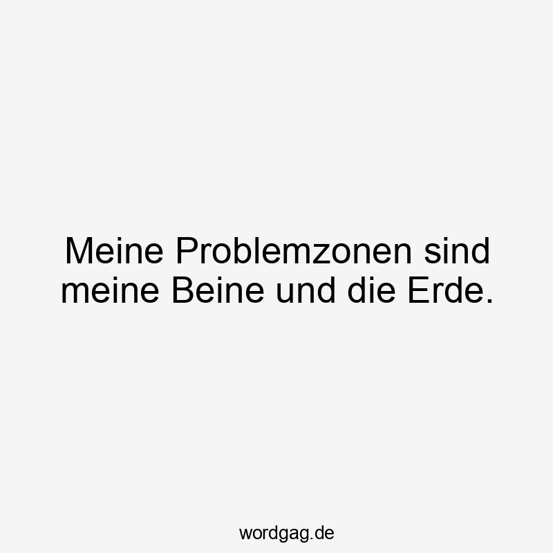 11 Lustige Körperbewusstsein Sprüche - Meine Problemzonen sind meine Beine und die Erde.