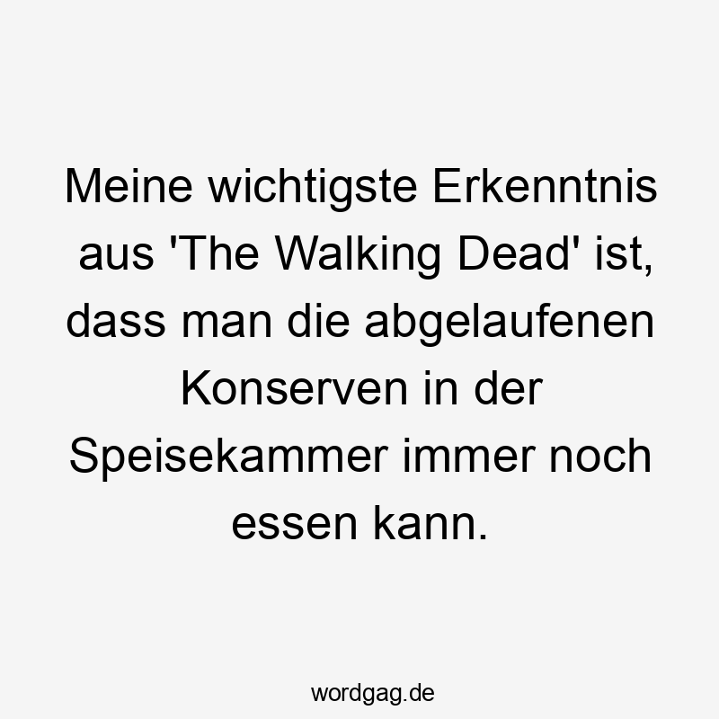Meine wichtigste Erkenntnis aus ‚The Walking Dead‘ ist, dass man die abgelaufenen Konserven in der Speisekammer immer noch essen kann.