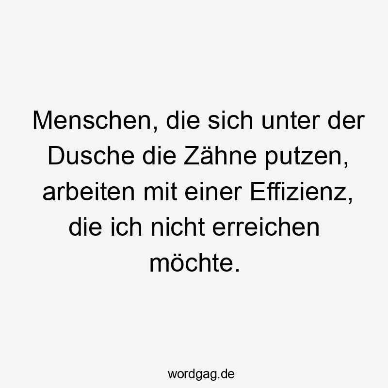 Menschen, die sich unter der Dusche die Zähne putzen, arbeiten mit einer Effizienz, die ich nicht erreichen möchte.