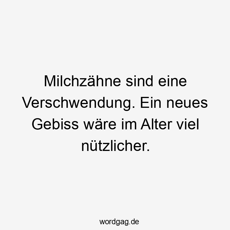 Milchzähne sind eine Verschwendung. Ein neues Gebiss wäre im Alter viel nützlicher.