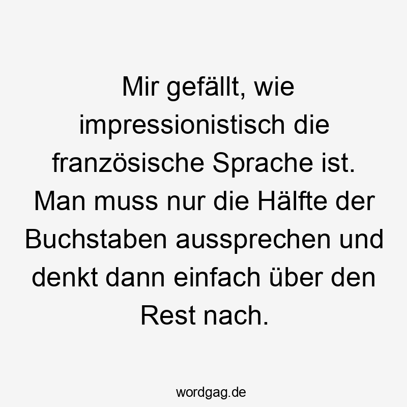 Mir gefällt, wie impressionistisch die französische Sprache ist. Man muss nur die Hälfte der Buchstaben aussprechen und denkt dann einfach über den Rest nach.