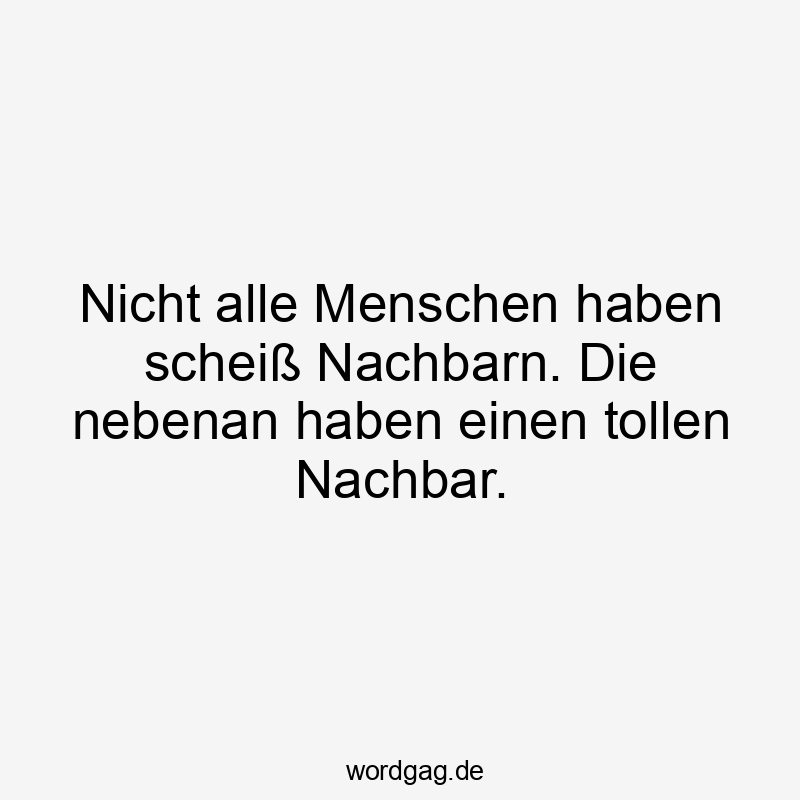 Nicht alle Menschen haben scheiß Nachbarn. Die nebenan haben einen tollen Nachbar.