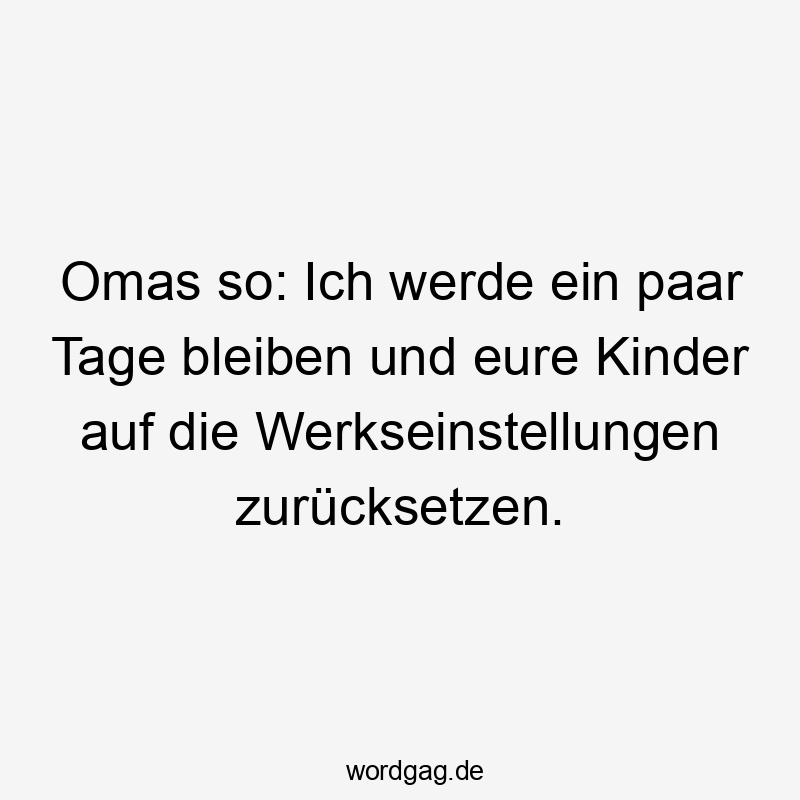 Omas so: Ich werde ein paar Tage bleiben und eure Kinder auf die Werkseinstellungen zurücksetzen.