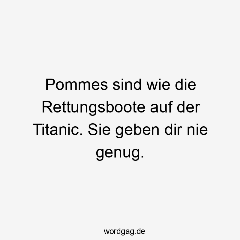 Pommes sind wie die Rettungsboote auf der Titanic. Sie geben dir nie genug.