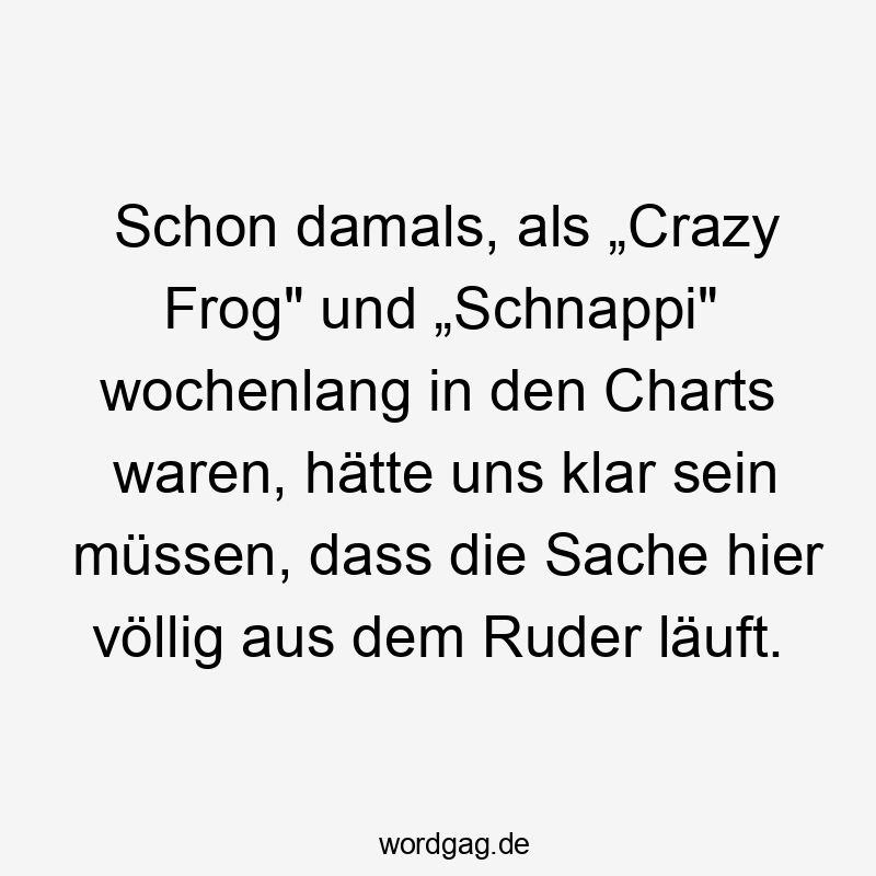 Schon damals, als „Crazy Frog" und „Schnappi" wochenlang in den Charts waren, hätte uns klar sein müssen, dass die Sache hier völlig aus dem Ruder läuft.