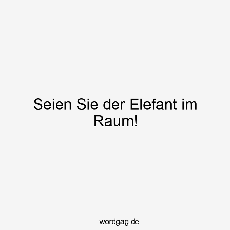 Seien Sie der Elefant im Raum!