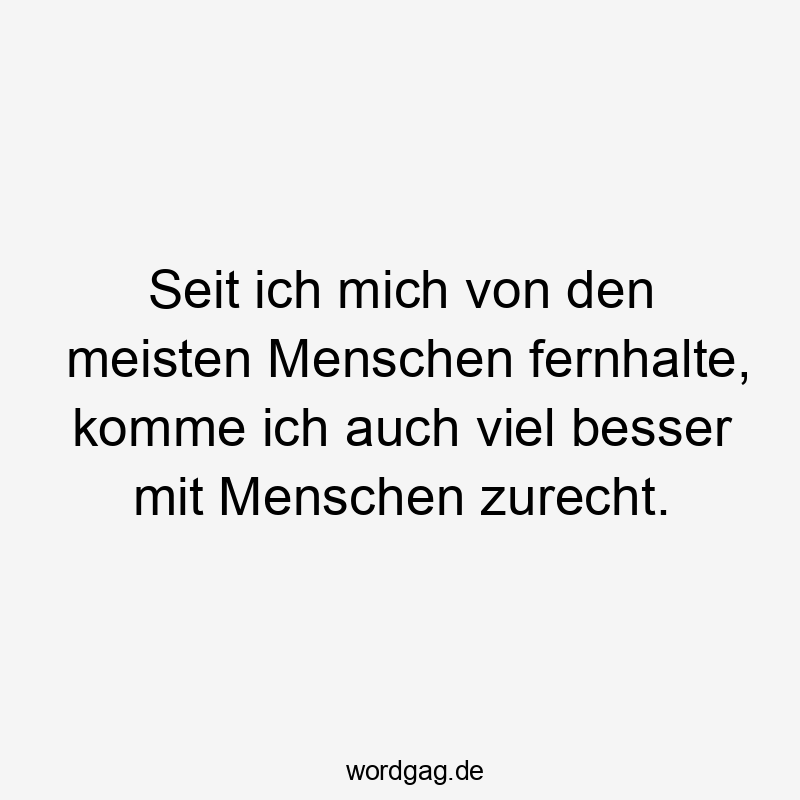 Seit ich mich von den meisten Menschen fernhalte, komme ich auch viel besser mit Menschen zurecht.