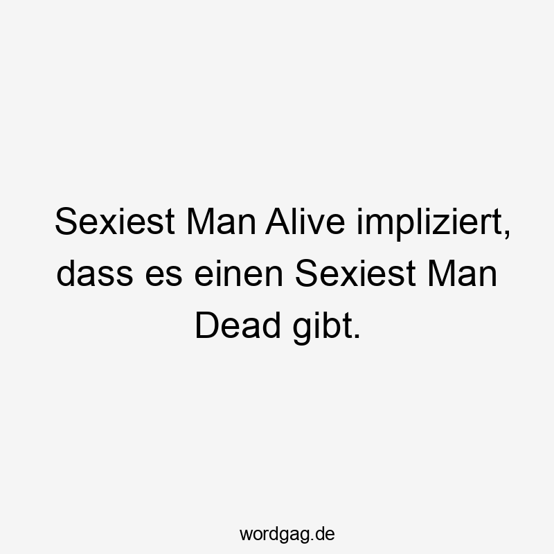 Sexiest Man Alive impliziert, dass es einen Sexiest Man Dead gibt.
