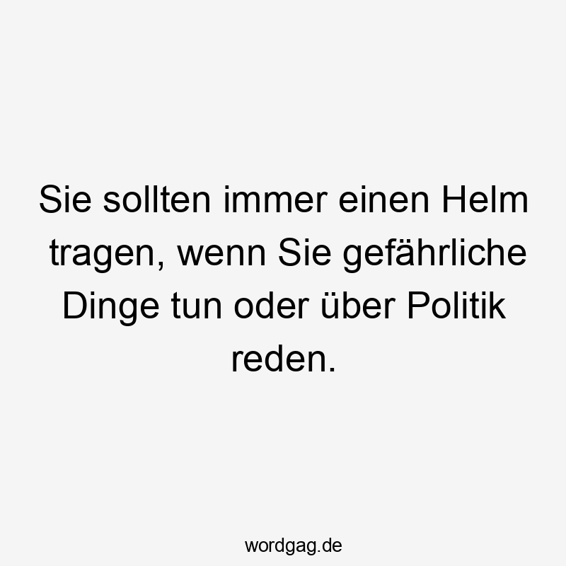 Sie sollten immer einen Helm tragen, wenn Sie gefährliche Dinge tun oder über Politik reden.