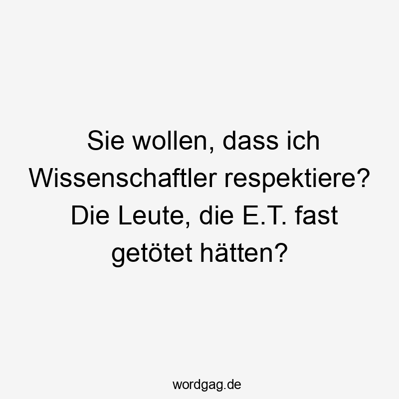Sie wollen, dass ich Wissenschaftler respektiere? Die Leute, die E.T. fast getötet hätten?