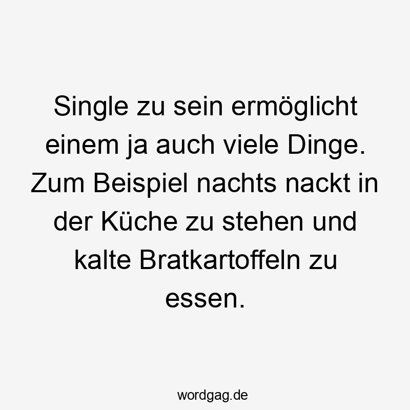 Single zu sein ermöglicht einem ja auch viele Dinge. Zum Beispiel nachts nackt in der Küche zu stehen und kalte Bratkartoffeln zu essen.