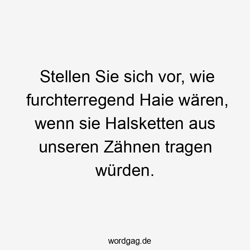 Stellen Sie sich vor, wie furchterregend Haie wären, wenn sie Halsketten aus unseren Zähnen tragen würden.