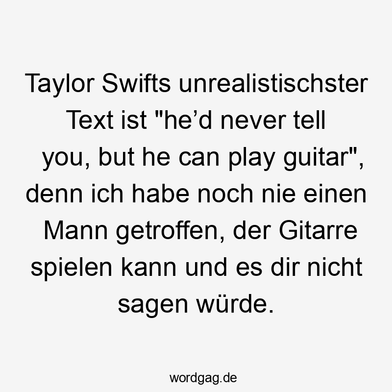 Taylor Swifts unrealistischster Text ist "he’d never tell you, but he can play guitar", denn ich habe noch nie einen Mann getroffen, der Gitarre spielen kann und es dir nicht sagen würde.