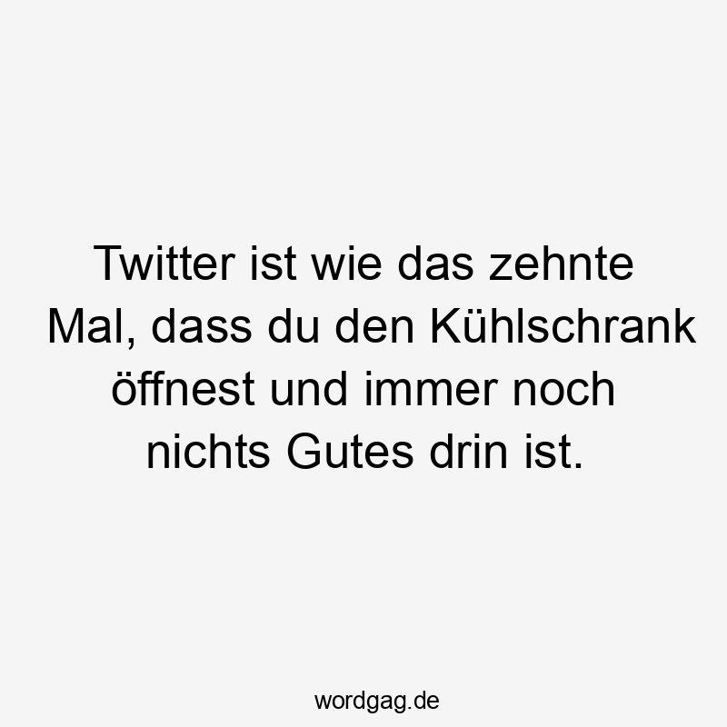 Twitter ist wie das zehnte Mal, dass du den Kühlschrank öffnest und immer noch nichts Gutes drin ist.
