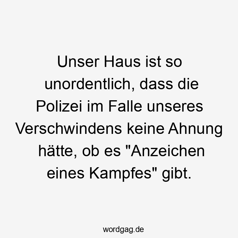 Unser Haus ist so unordentlich, dass die Polizei im Falle unseres Verschwindens keine Ahnung hätte, ob es „Anzeichen eines Kampfes“ gibt.