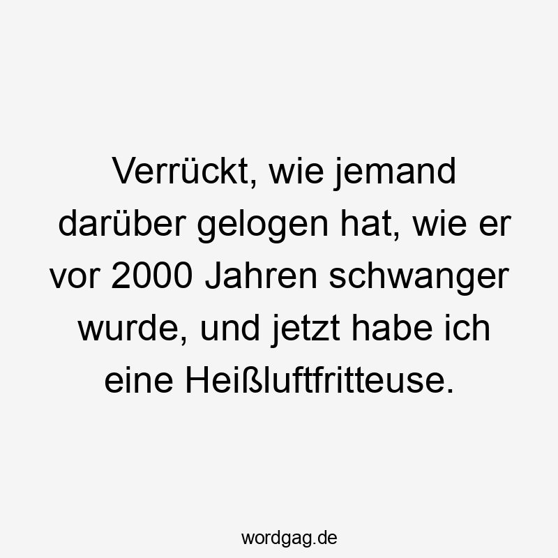 Verrückt, wie jemand darüber gelogen hat, wie er vor 2000 Jahren schwanger wurde, und jetzt habe ich eine Heißluftfritteuse.