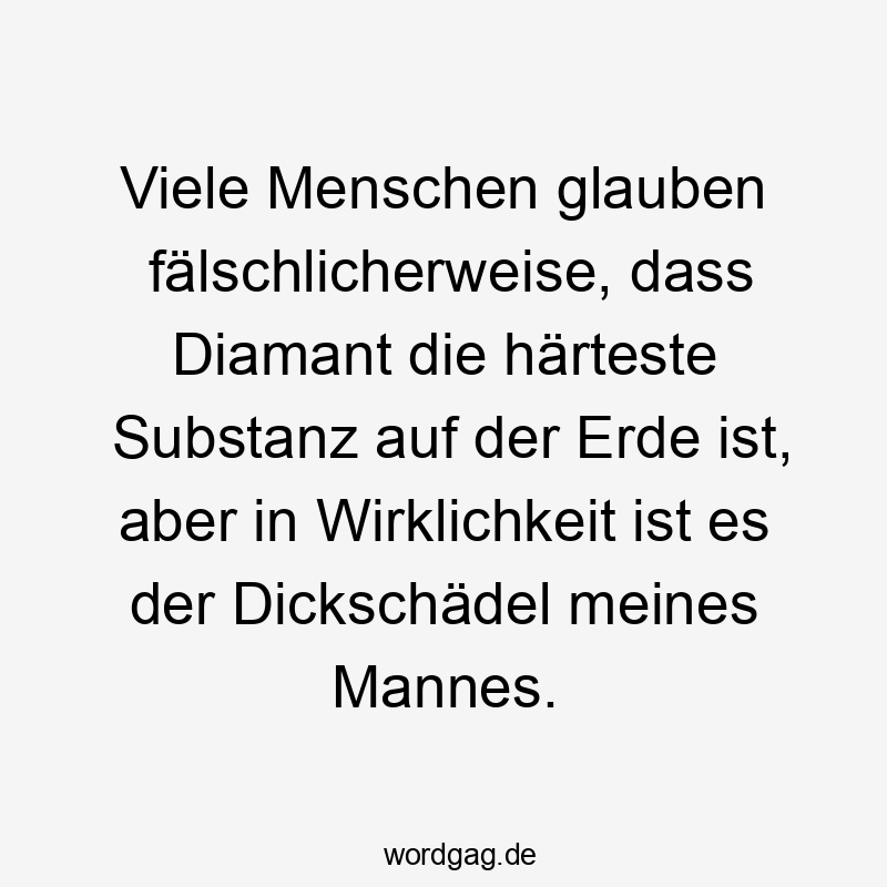 Dickschädel - Viele Menschen glauben fälschlicherweise, dass Diamant die härteste Substanz auf der Erde ist, aber in Wirklichkeit ist es der Dickschädel meines Mannes.