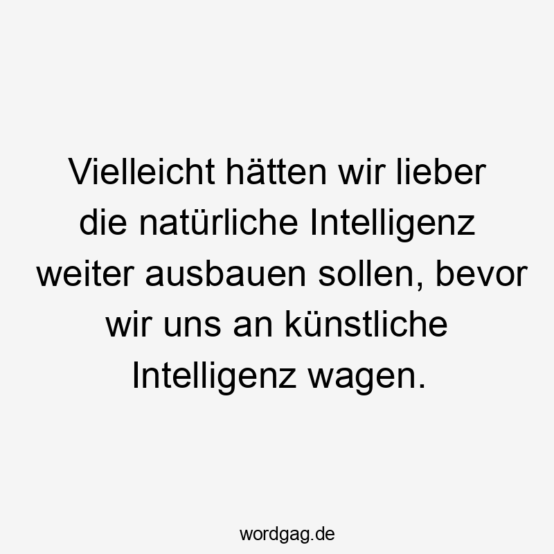 Vielleicht hätten wir lieber die natürliche Intelligenz weiter ausbauen sollen, bevor wir uns an künstliche Intelligenz wagen.