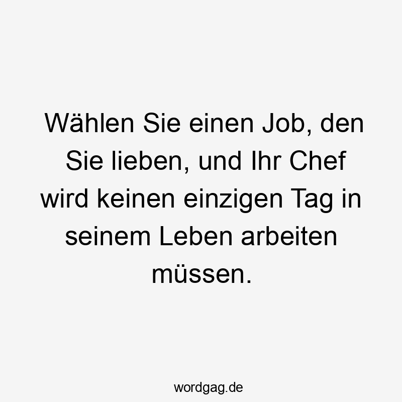 Wählen Sie einen Job, den Sie lieben, und Ihr Chef wird keinen einzigen Tag in seinem Leben arbeiten müssen.