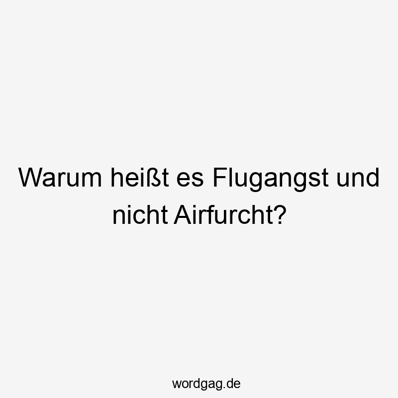 Warum heißt es Flugangst und nicht Airfurcht?