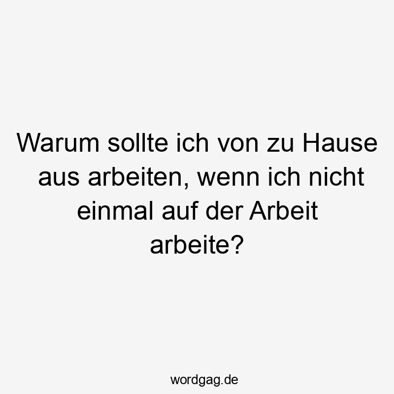 Warum sollte ich von zu Hause aus arbeiten, wenn ich nicht einmal auf der Arbeit arbeite?