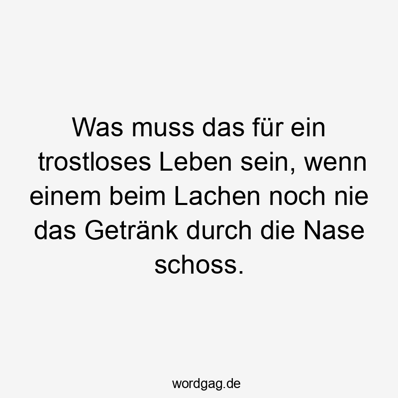 Was muss das für ein trostloses Leben sein, wenn einem beim Lachen noch nie das Getränk durch die Nase schoss.