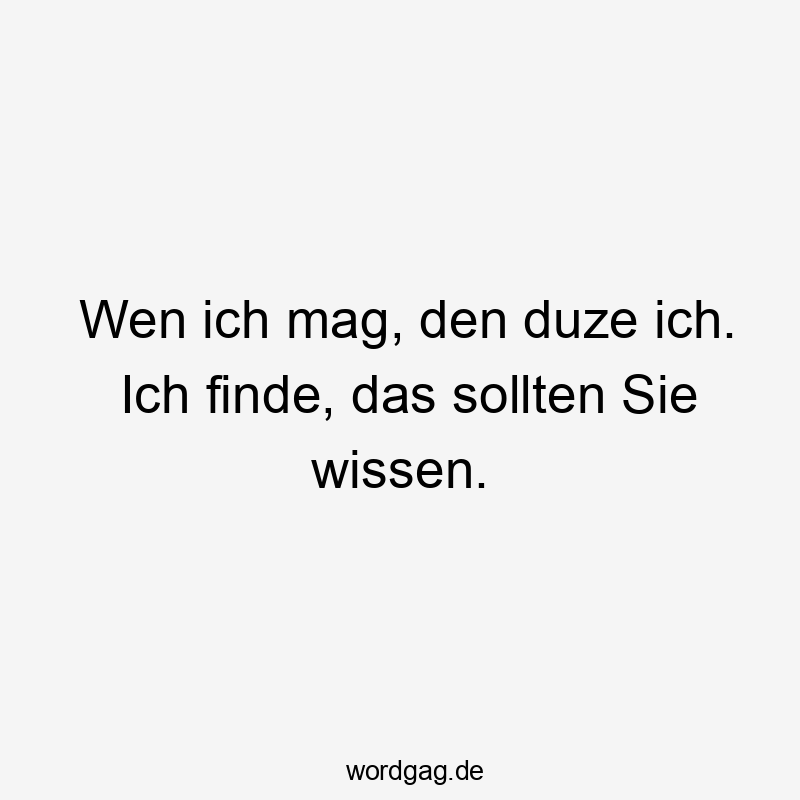 Wen ich mag, den duze ich. Ich finde, das sollten Sie wissen.