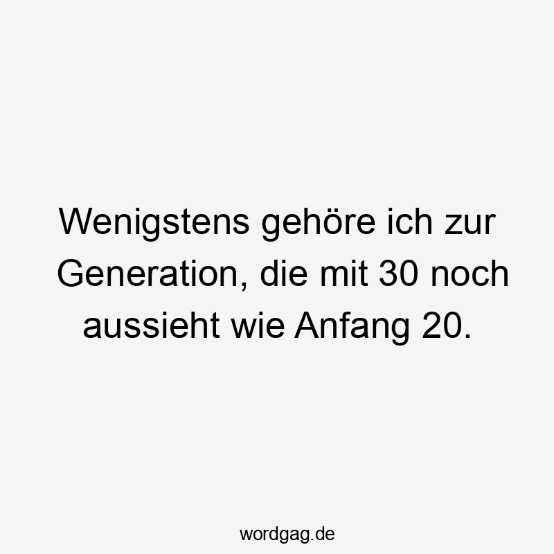 Wenigstens gehöre ich zur Generation, die mit 30 noch aussieht wie Anfang 20.