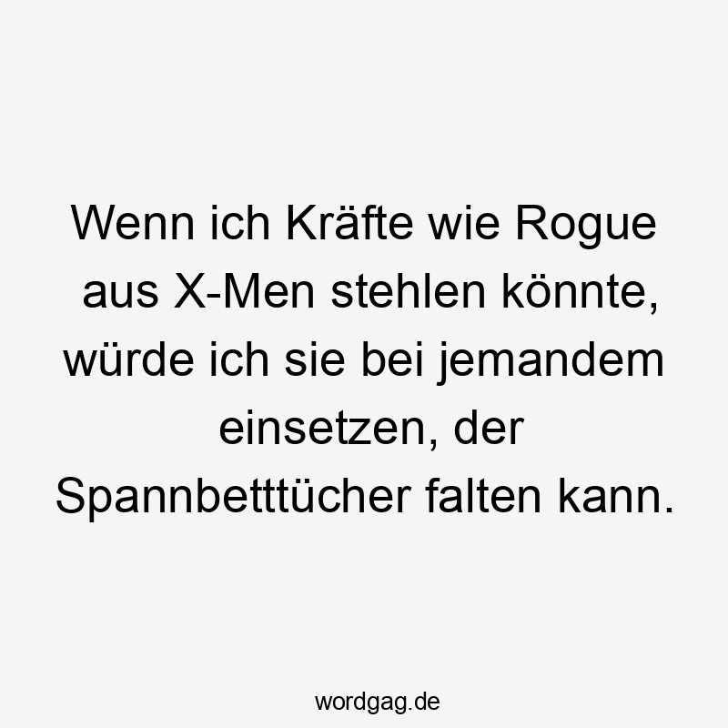 Wenn ich Kräfte wie Rogue aus X-Men stehlen könnte, würde ich sie bei jemandem einsetzen, der Spannbetttücher falten kann.