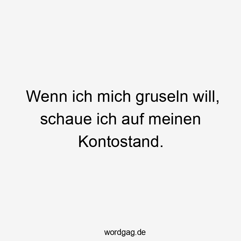 Lustige gruseln Sprüche - Wenn ich mich gruseln will, schaue ich auf meinen Kontostand.