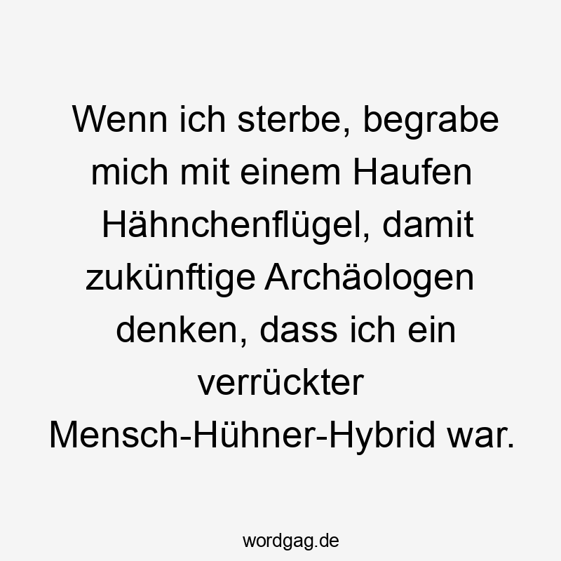 Wenn ich sterbe, begrabe mich mit einem Haufen Hähnchenflügel, damit zukünftige Archäologen denken, dass ich ein verrückter Mensch-Hühner-Hybrid war.