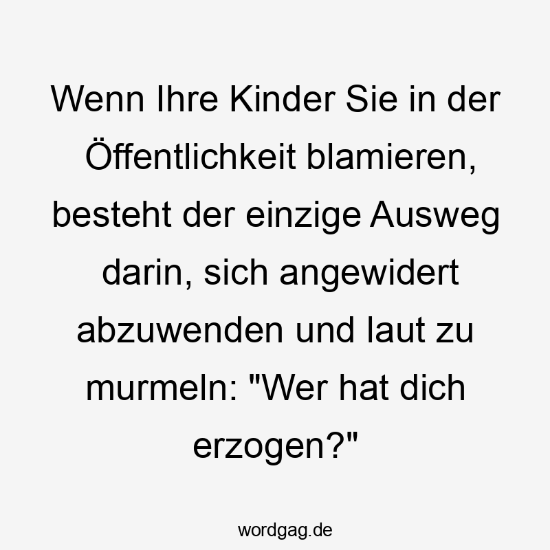 Wenn Ihre Kinder Sie in der Öffentlichkeit blamieren, besteht der einzige Ausweg darin, sich angewidert abzuwenden und laut zu murmeln: „Wer hat dich erzogen?“