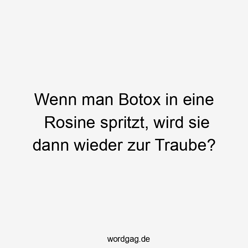 Lustige Sprüche: Botox - Wenn man Botox in eine Rosine spritzt, wird sie dann wieder zur Traube?