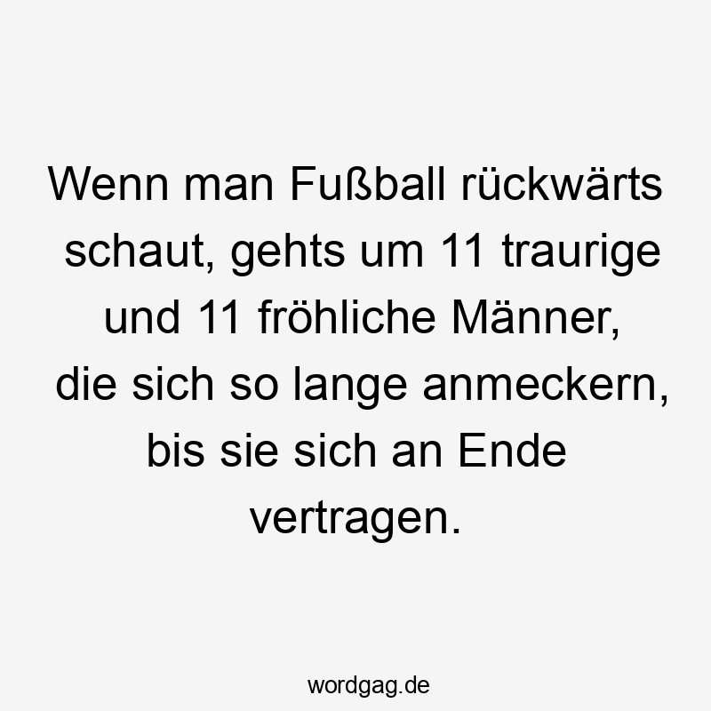 Wenn man Fußball rückwärts schaut, gehts um 11 traurige und 11 fröhliche Männer, die sich so lange anmeckern, bis sie sich an Ende vertragen.