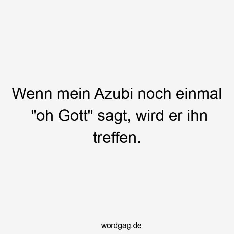 Lustige Sprüche: Arbeitsplatz - Wenn mein Azubi noch einmal „oh Gott“ sagt, wird er ihn treffen.
