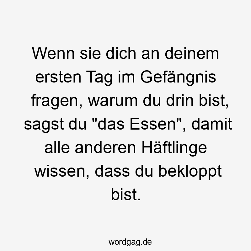 Wenn sie dich an deinem ersten Tag im Gefängnis fragen, warum du drin bist, sagst du „das Essen“, damit alle anderen Häftlinge wissen, dass du bekloppt bist.