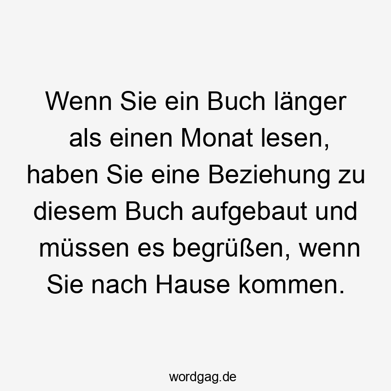 Wenn Sie ein Buch länger als einen Monat lesen, haben Sie eine Beziehung zu diesem Buch aufgebaut und müssen es begrüßen, wenn Sie nach Hause kommen.
