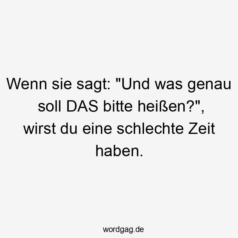 Lustige Sprüche: Bitte - Wenn sie sagt: „Und was genau soll DAS bitte heißen?“, wirst du eine schlechte Zeit haben.