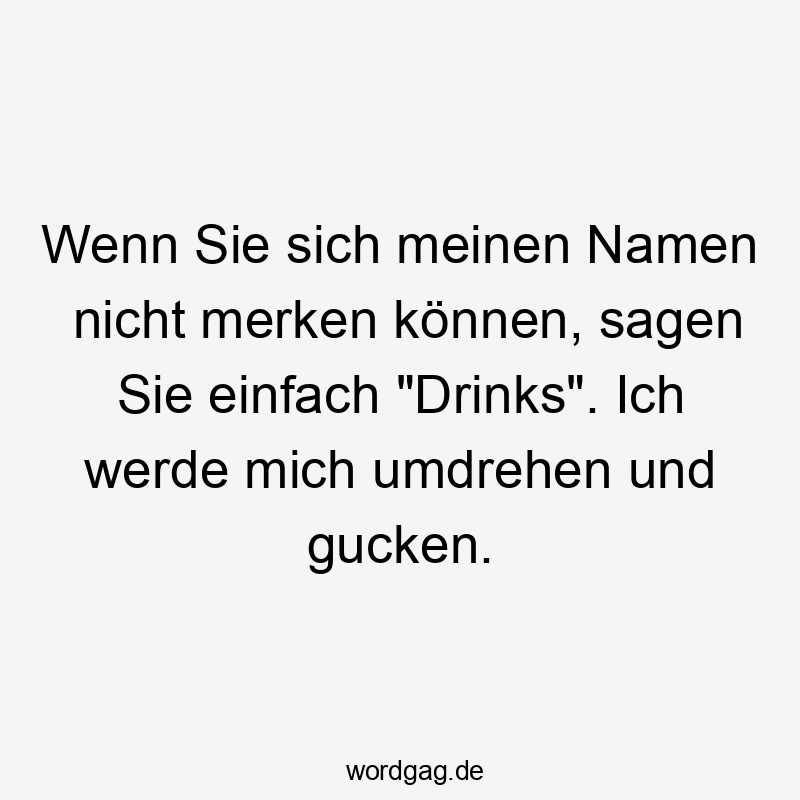 Lustige Sprüche: umdrehen - Wenn Sie sich meinen Namen nicht merken können, sagen Sie einfach „Drinks“. Ich werde mich umdrehen und gucken.