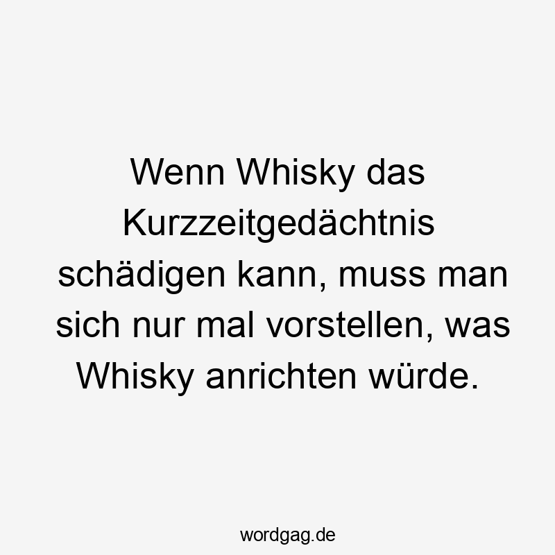 Lustige Sprüche: schädigen - Wenn Whisky das Kurzzeitgedächtnis schädigen kann, muss man sich nur mal vorstellen, was Whisky anrichten würde.