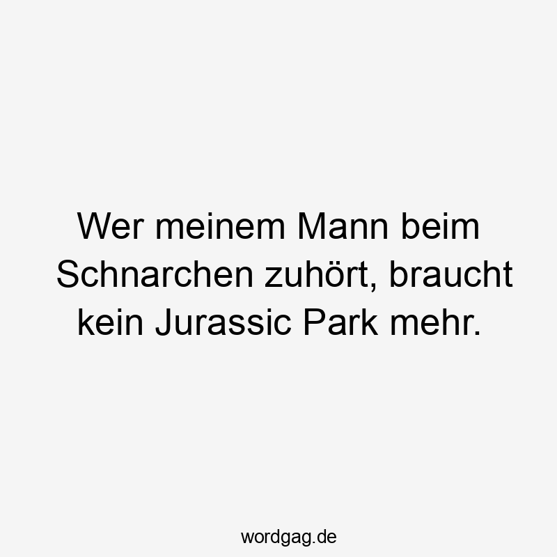 Wer meinem Mann beim Schnarchen zuhört, braucht kein Jurassic Park mehr.