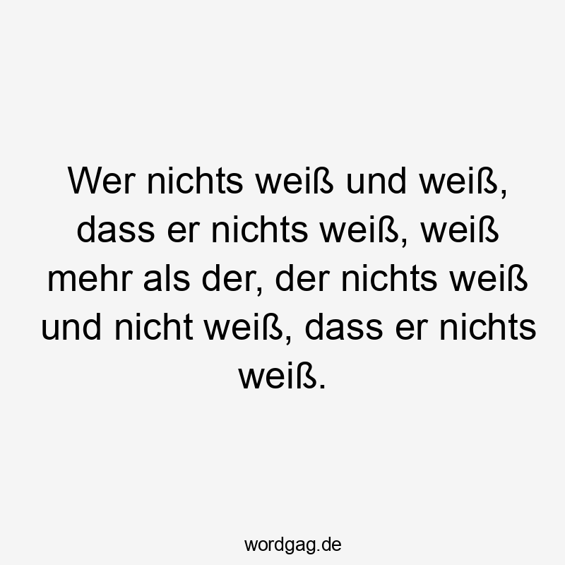 Wer nichts weiß und weiß, dass er nichts weiß, weiß mehr als der, der nichts weiß und nicht weiß, dass er nichts weiß.