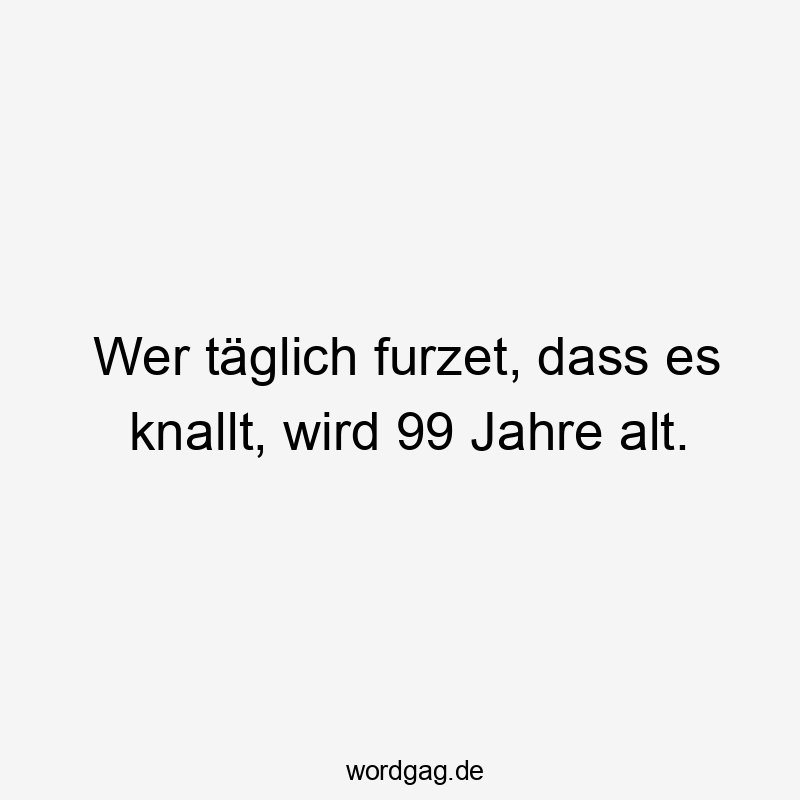 Wer täglich furzet, dass es knallt, wird 99 Jahre alt.