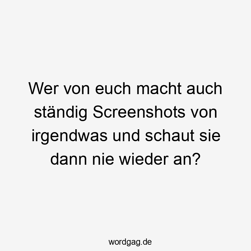 Wer von euch macht auch ständig Screenshots von irgendwas und schaut sie dann nie wieder an?